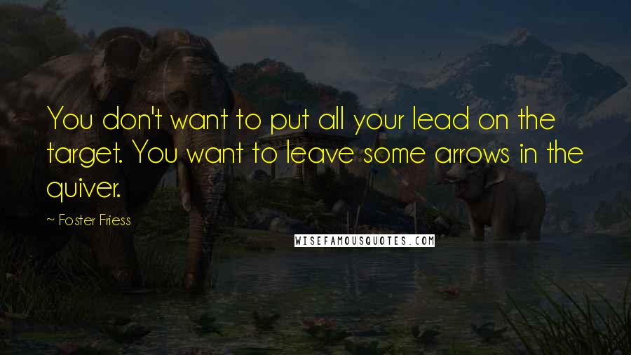 Foster Friess Quotes: You don't want to put all your lead on the target. You want to leave some arrows in the quiver.
