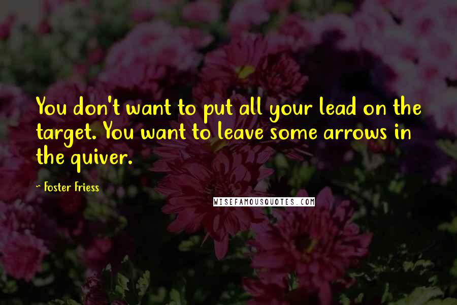 Foster Friess Quotes: You don't want to put all your lead on the target. You want to leave some arrows in the quiver.