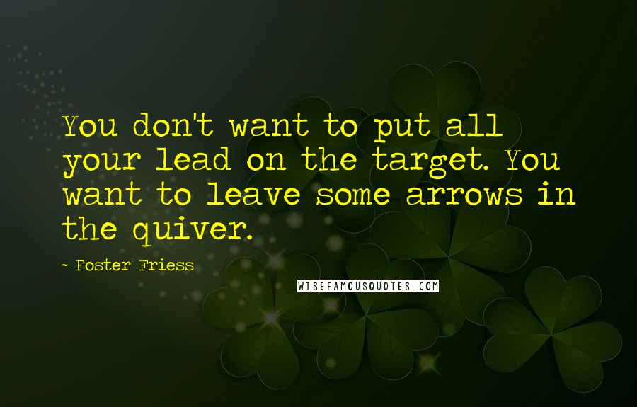 Foster Friess Quotes: You don't want to put all your lead on the target. You want to leave some arrows in the quiver.
