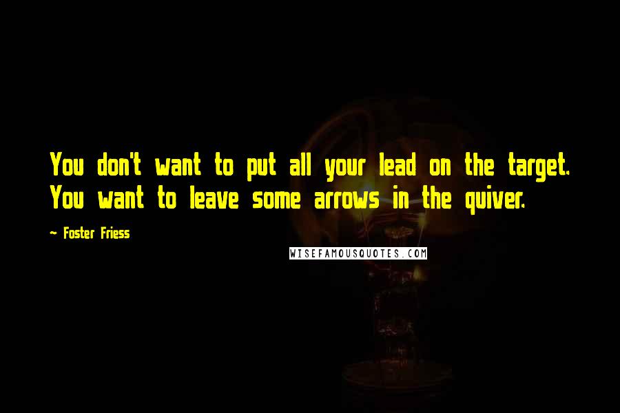 Foster Friess Quotes: You don't want to put all your lead on the target. You want to leave some arrows in the quiver.