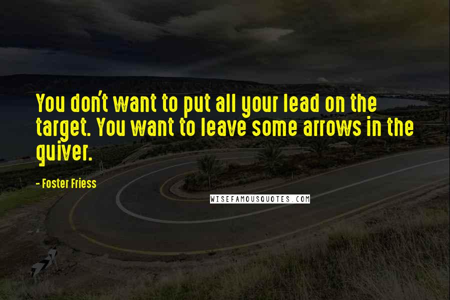 Foster Friess Quotes: You don't want to put all your lead on the target. You want to leave some arrows in the quiver.
