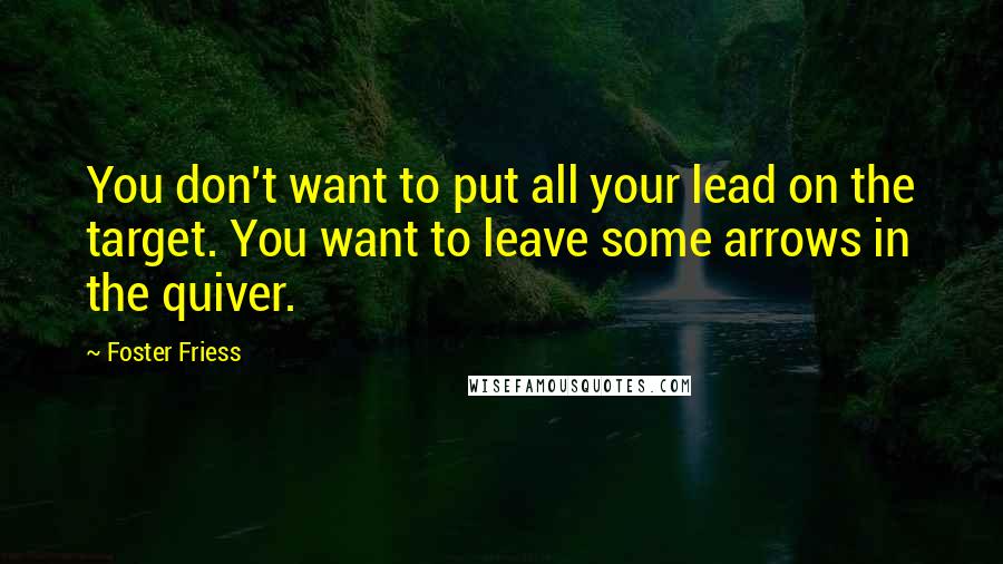 Foster Friess Quotes: You don't want to put all your lead on the target. You want to leave some arrows in the quiver.