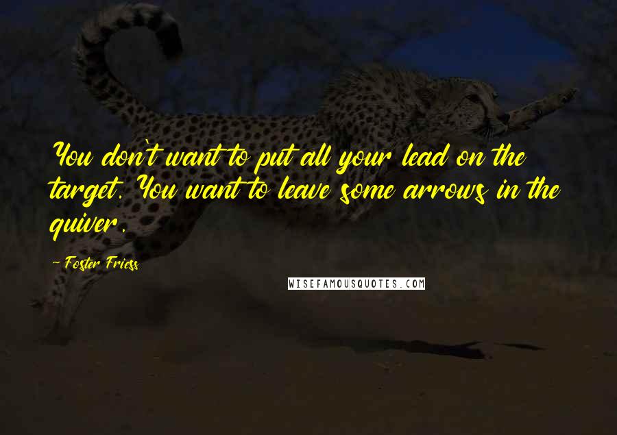Foster Friess Quotes: You don't want to put all your lead on the target. You want to leave some arrows in the quiver.
