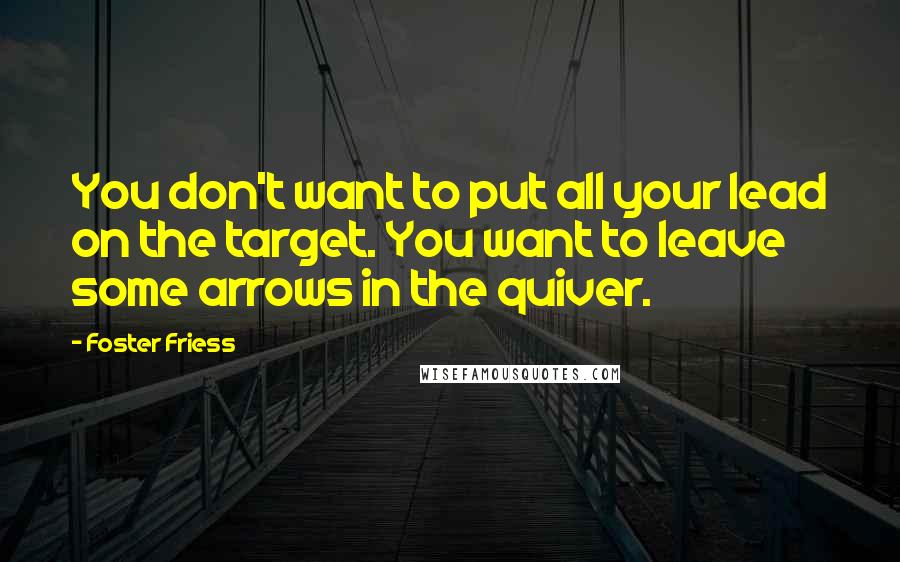 Foster Friess Quotes: You don't want to put all your lead on the target. You want to leave some arrows in the quiver.