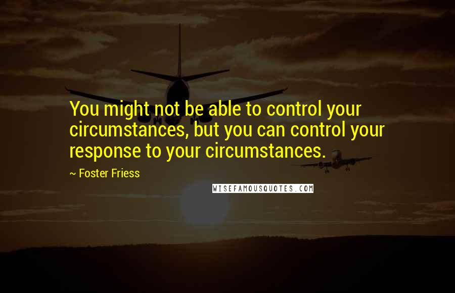 Foster Friess Quotes: You might not be able to control your circumstances, but you can control your response to your circumstances.