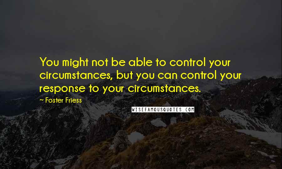 Foster Friess Quotes: You might not be able to control your circumstances, but you can control your response to your circumstances.