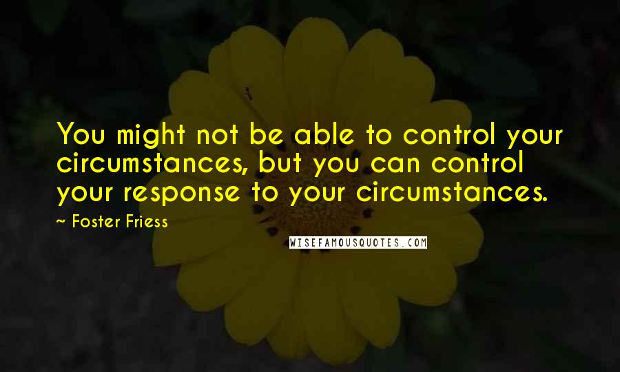 Foster Friess Quotes: You might not be able to control your circumstances, but you can control your response to your circumstances.
