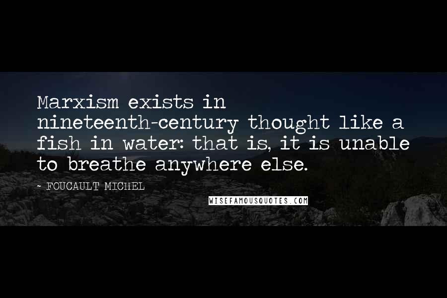 FOUCAULT MICHEL Quotes: Marxism exists in nineteenth-century thought like a fish in water: that is, it is unable to breathe anywhere else.