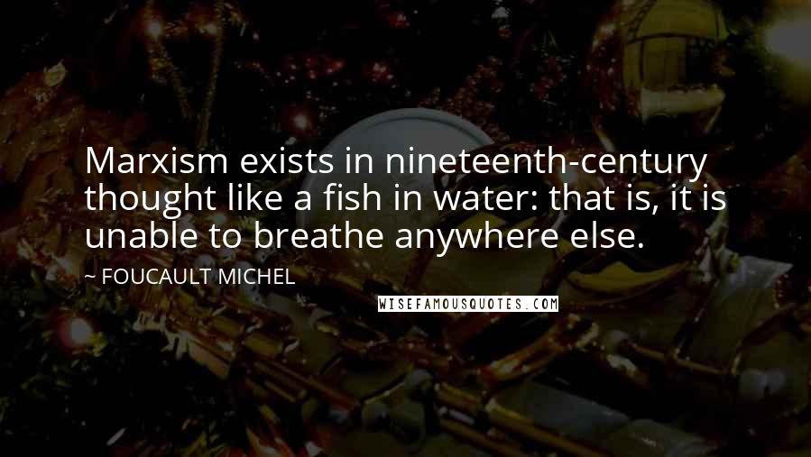 FOUCAULT MICHEL Quotes: Marxism exists in nineteenth-century thought like a fish in water: that is, it is unable to breathe anywhere else.