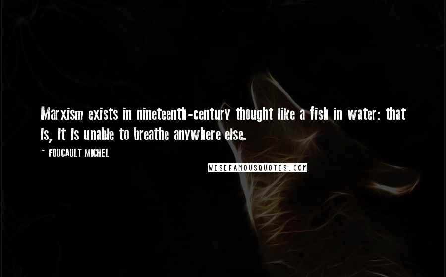 FOUCAULT MICHEL Quotes: Marxism exists in nineteenth-century thought like a fish in water: that is, it is unable to breathe anywhere else.