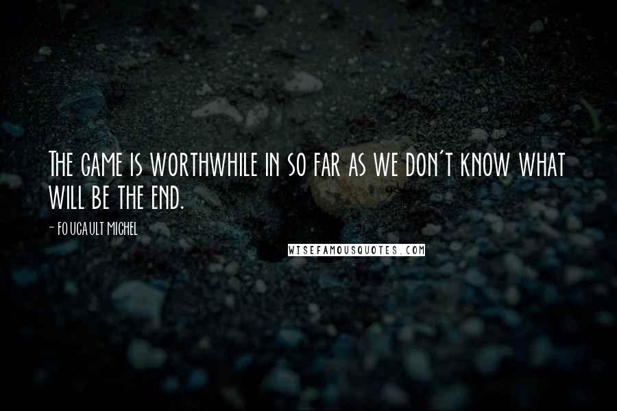 FOUCAULT MICHEL Quotes: The game is worthwhile in so far as we don't know what will be the end.