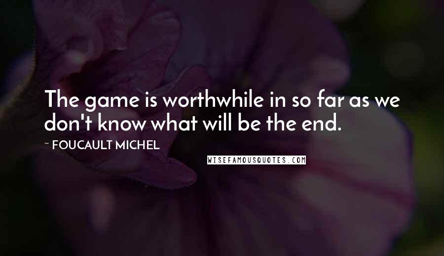 FOUCAULT MICHEL Quotes: The game is worthwhile in so far as we don't know what will be the end.