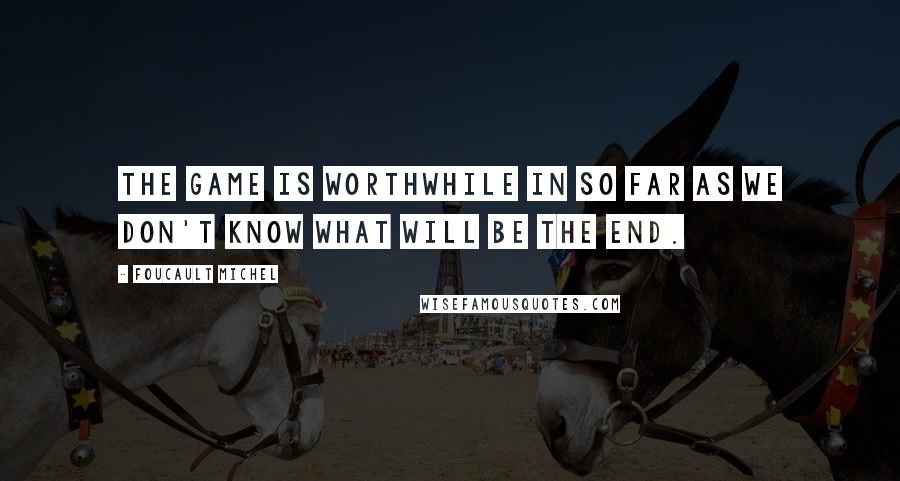 FOUCAULT MICHEL Quotes: The game is worthwhile in so far as we don't know what will be the end.