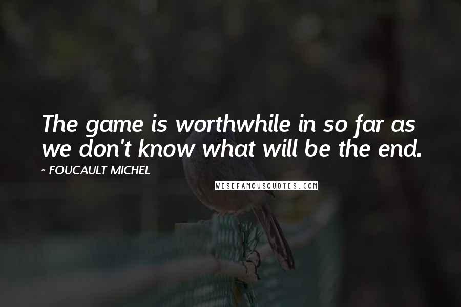 FOUCAULT MICHEL Quotes: The game is worthwhile in so far as we don't know what will be the end.