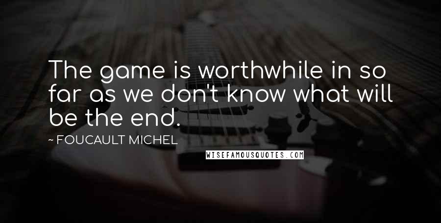 FOUCAULT MICHEL Quotes: The game is worthwhile in so far as we don't know what will be the end.