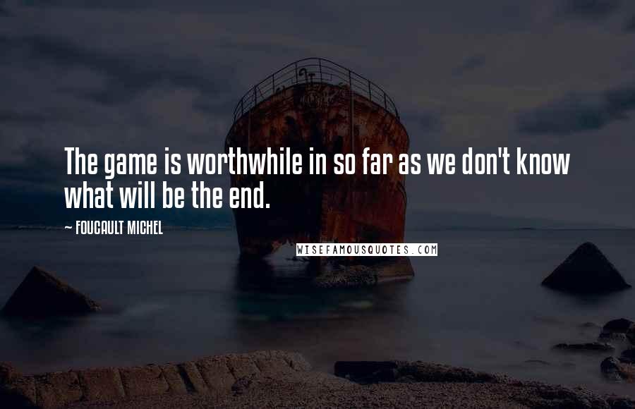 FOUCAULT MICHEL Quotes: The game is worthwhile in so far as we don't know what will be the end.