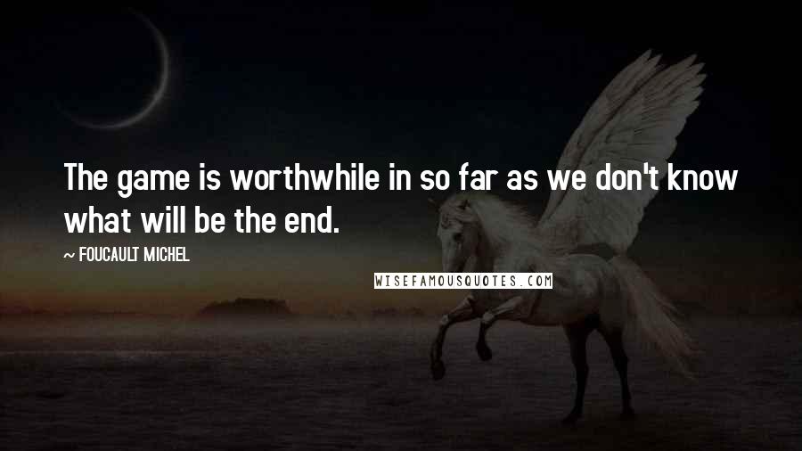 FOUCAULT MICHEL Quotes: The game is worthwhile in so far as we don't know what will be the end.