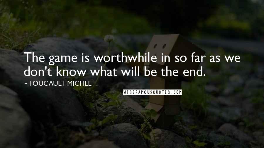 FOUCAULT MICHEL Quotes: The game is worthwhile in so far as we don't know what will be the end.