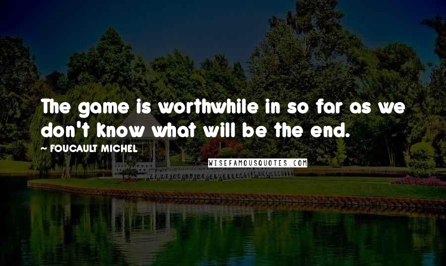 FOUCAULT MICHEL Quotes: The game is worthwhile in so far as we don't know what will be the end.