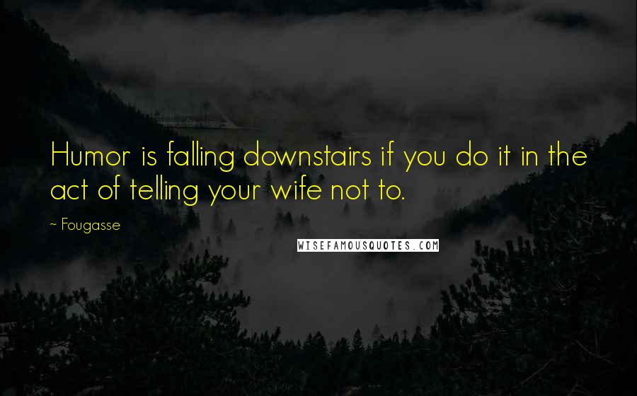 Fougasse Quotes: Humor is falling downstairs if you do it in the act of telling your wife not to.