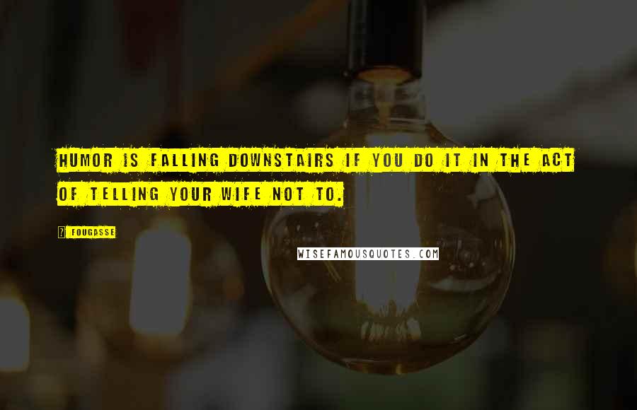 Fougasse Quotes: Humor is falling downstairs if you do it in the act of telling your wife not to.