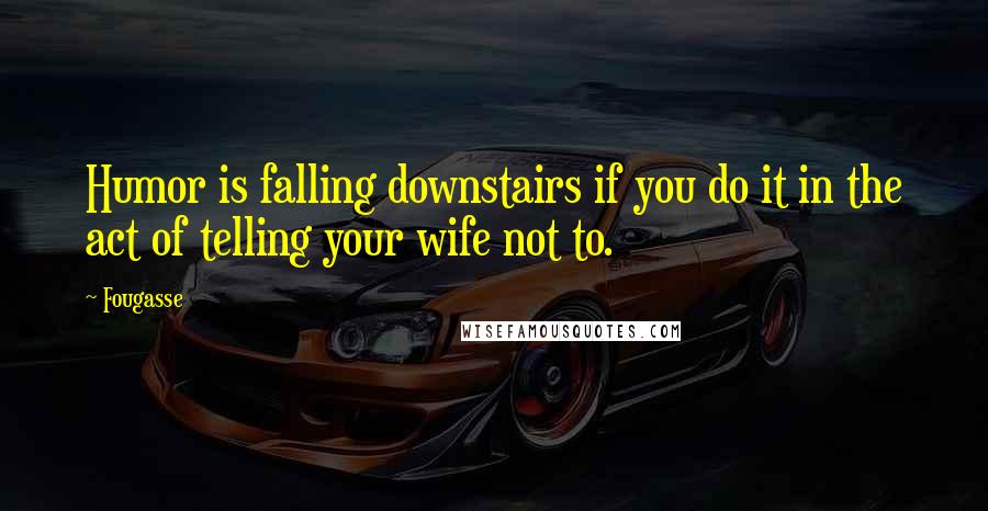 Fougasse Quotes: Humor is falling downstairs if you do it in the act of telling your wife not to.