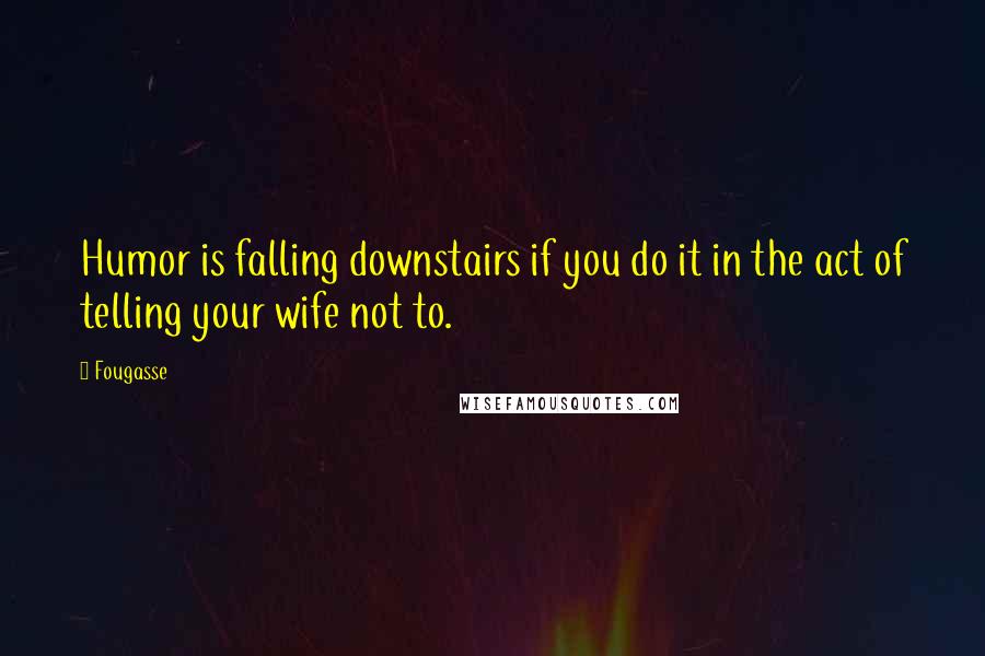 Fougasse Quotes: Humor is falling downstairs if you do it in the act of telling your wife not to.