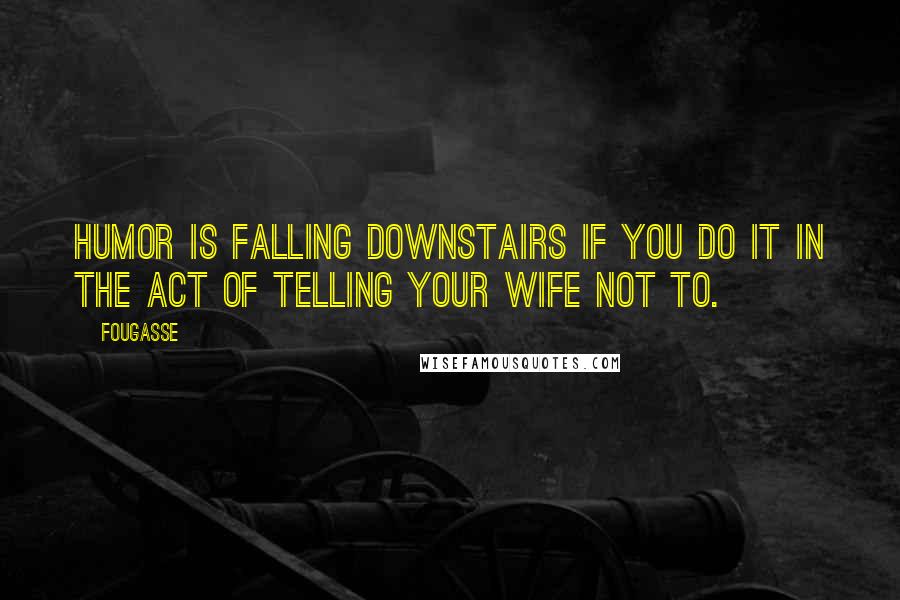 Fougasse Quotes: Humor is falling downstairs if you do it in the act of telling your wife not to.