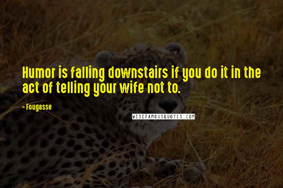 Fougasse Quotes: Humor is falling downstairs if you do it in the act of telling your wife not to.