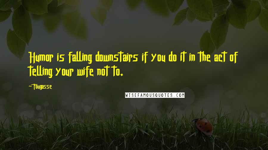 Fougasse Quotes: Humor is falling downstairs if you do it in the act of telling your wife not to.