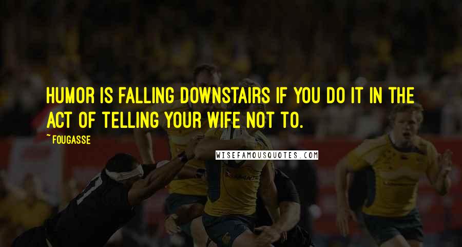 Fougasse Quotes: Humor is falling downstairs if you do it in the act of telling your wife not to.