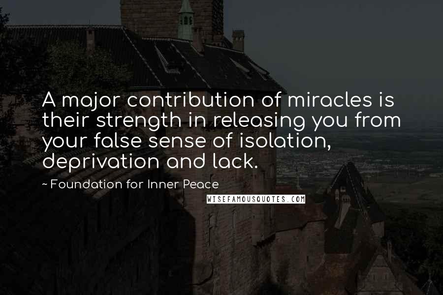 Foundation For Inner Peace Quotes: A major contribution of miracles is their strength in releasing you from your false sense of isolation, deprivation and lack.