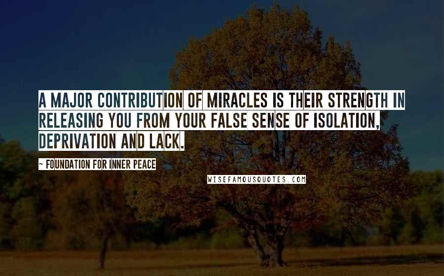 Foundation For Inner Peace Quotes: A major contribution of miracles is their strength in releasing you from your false sense of isolation, deprivation and lack.