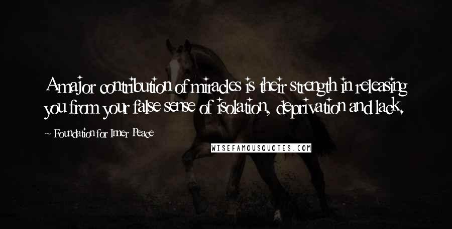 Foundation For Inner Peace Quotes: A major contribution of miracles is their strength in releasing you from your false sense of isolation, deprivation and lack.