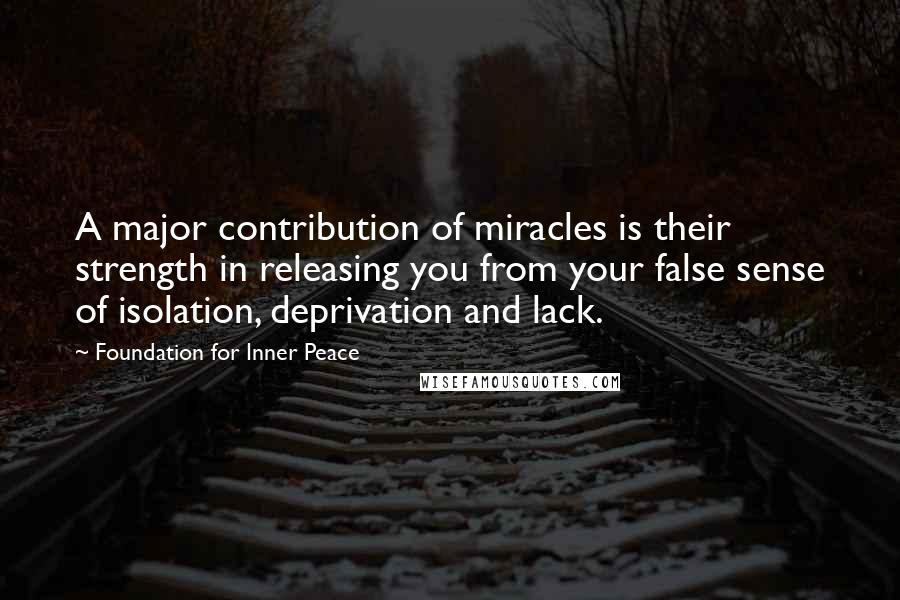 Foundation For Inner Peace Quotes: A major contribution of miracles is their strength in releasing you from your false sense of isolation, deprivation and lack.