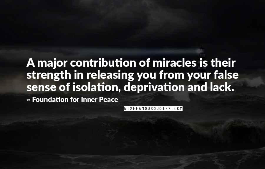 Foundation For Inner Peace Quotes: A major contribution of miracles is their strength in releasing you from your false sense of isolation, deprivation and lack.