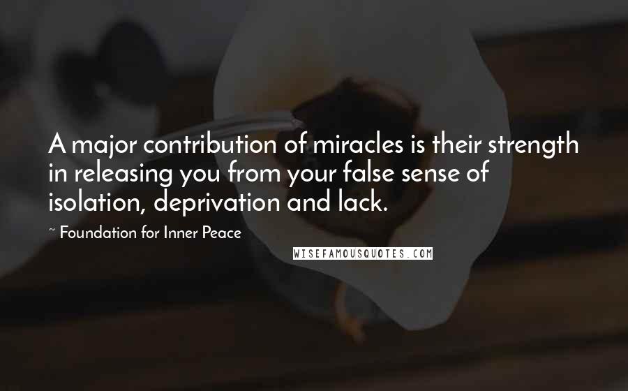 Foundation For Inner Peace Quotes: A major contribution of miracles is their strength in releasing you from your false sense of isolation, deprivation and lack.