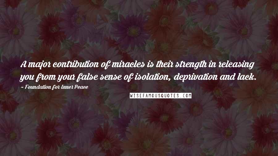 Foundation For Inner Peace Quotes: A major contribution of miracles is their strength in releasing you from your false sense of isolation, deprivation and lack.