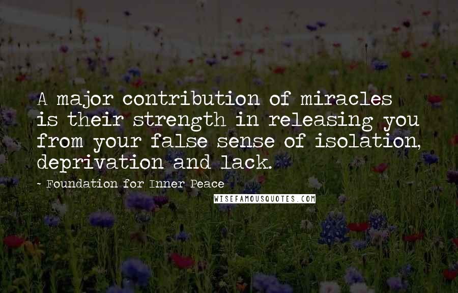 Foundation For Inner Peace Quotes: A major contribution of miracles is their strength in releasing you from your false sense of isolation, deprivation and lack.