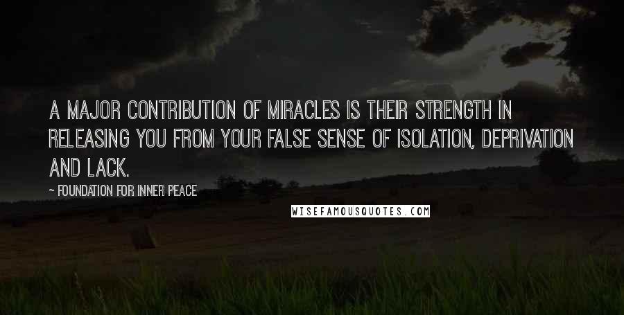 Foundation For Inner Peace Quotes: A major contribution of miracles is their strength in releasing you from your false sense of isolation, deprivation and lack.