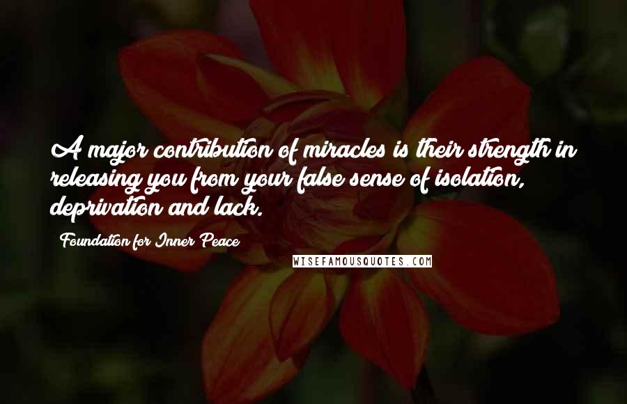 Foundation For Inner Peace Quotes: A major contribution of miracles is their strength in releasing you from your false sense of isolation, deprivation and lack.