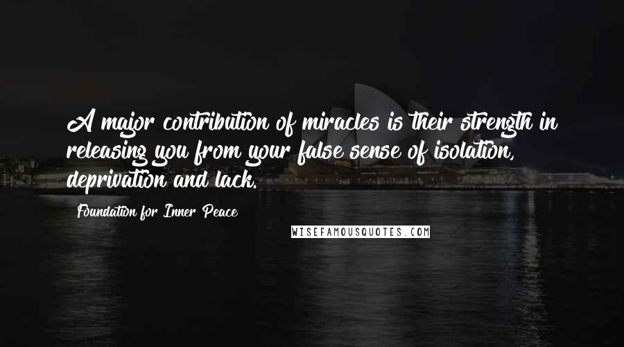 Foundation For Inner Peace Quotes: A major contribution of miracles is their strength in releasing you from your false sense of isolation, deprivation and lack.