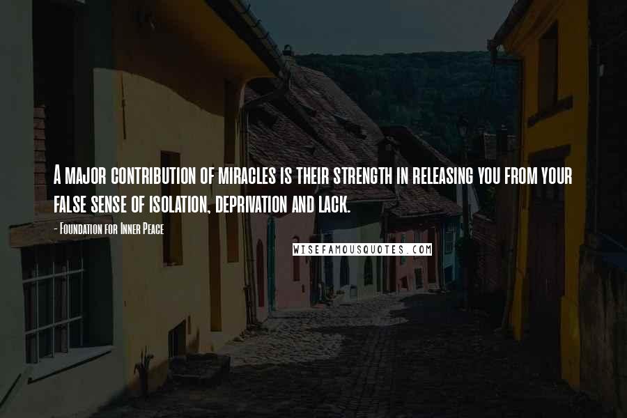 Foundation For Inner Peace Quotes: A major contribution of miracles is their strength in releasing you from your false sense of isolation, deprivation and lack.