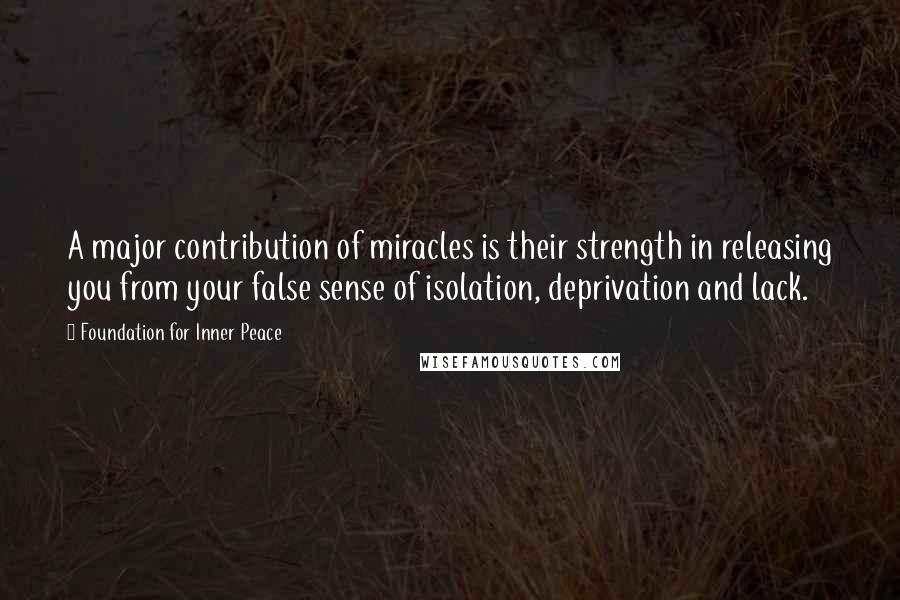 Foundation For Inner Peace Quotes: A major contribution of miracles is their strength in releasing you from your false sense of isolation, deprivation and lack.