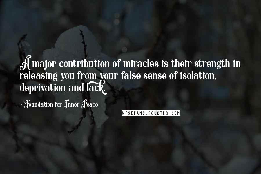 Foundation For Inner Peace Quotes: A major contribution of miracles is their strength in releasing you from your false sense of isolation, deprivation and lack.