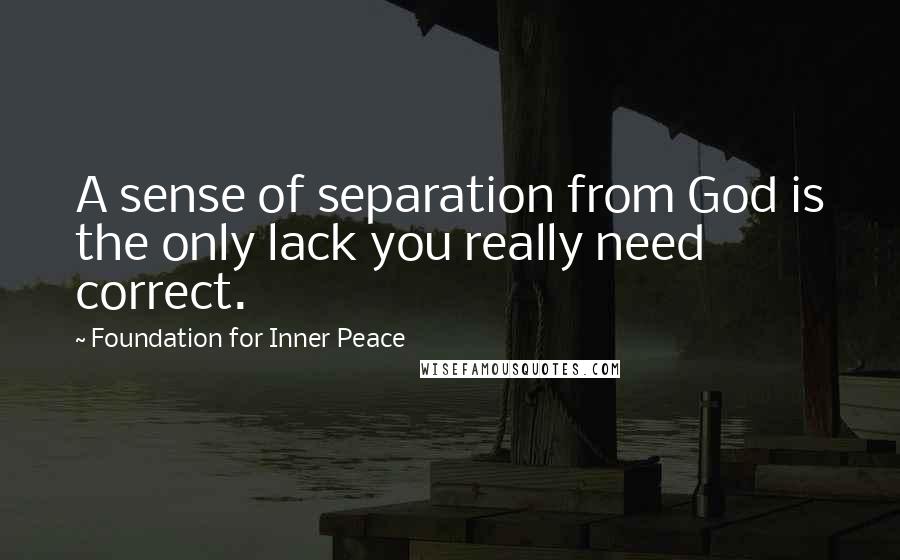 Foundation For Inner Peace Quotes: A sense of separation from God is the only lack you really need correct.