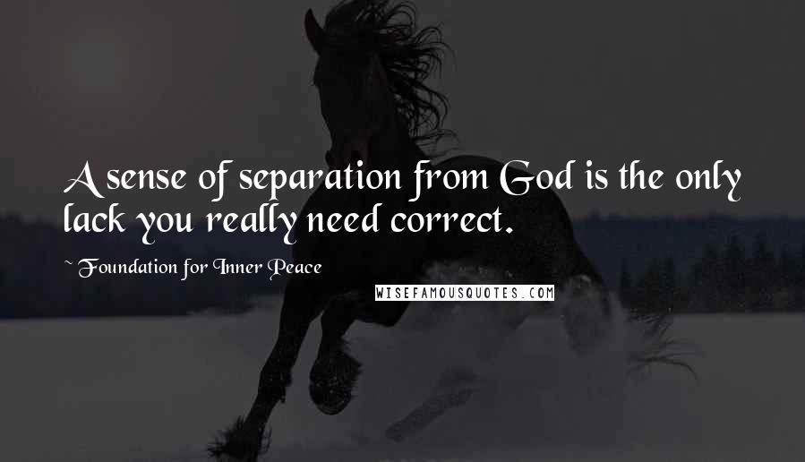 Foundation For Inner Peace Quotes: A sense of separation from God is the only lack you really need correct.