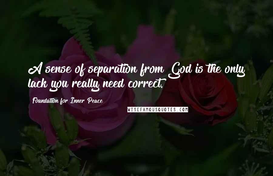 Foundation For Inner Peace Quotes: A sense of separation from God is the only lack you really need correct.