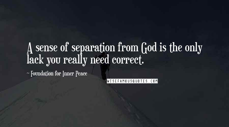 Foundation For Inner Peace Quotes: A sense of separation from God is the only lack you really need correct.