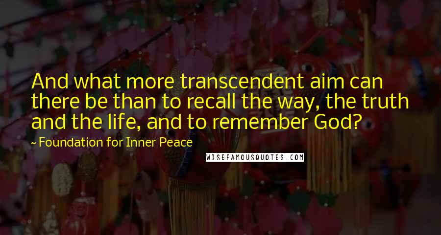 Foundation For Inner Peace Quotes: And what more transcendent aim can there be than to recall the way, the truth and the life, and to remember God?